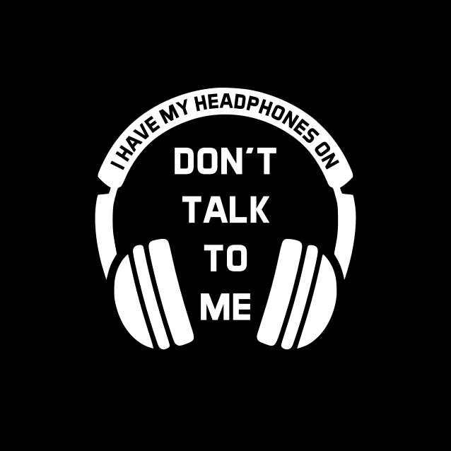 I have my headphones on - Don't talk to me